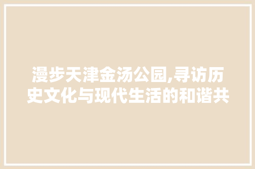 漫步天津金汤公园,寻访历史文化与现代生活的和谐共鸣