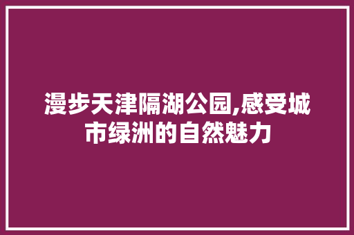 漫步天津隔湖公园,感受城市绿洲的自然魅力