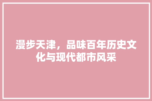 漫步天津，品味百年历史文化与现代都市风采