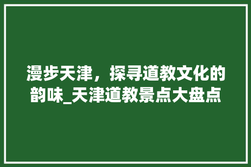 漫步天津，探寻道教文化的韵味_天津道教景点大盘点