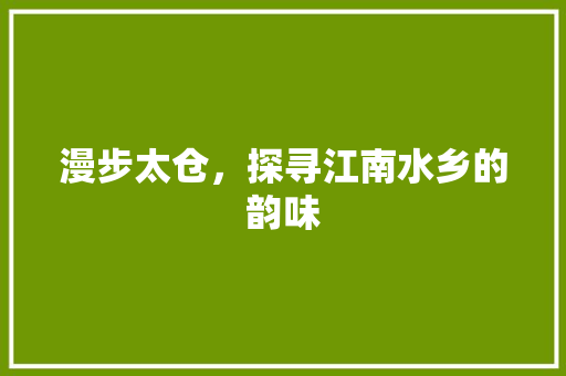 漫步太仓，探寻江南水乡的韵味