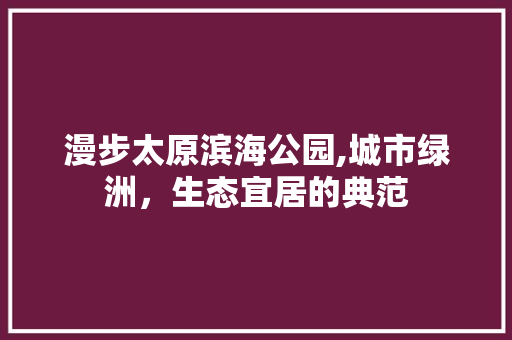 漫步太原滨海公园,城市绿洲，生态宜居的典范  第1张