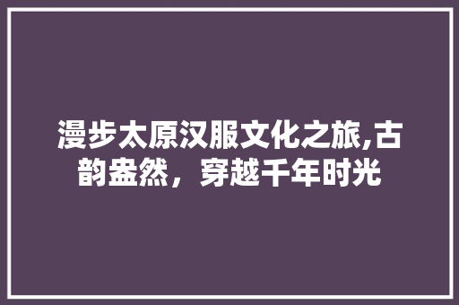 漫步太原汉服文化之旅,古韵盎然，穿越千年时光  第1张