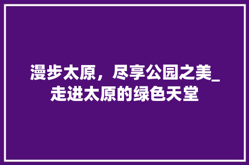 漫步太原，尽享公园之美_走进太原的绿色天堂