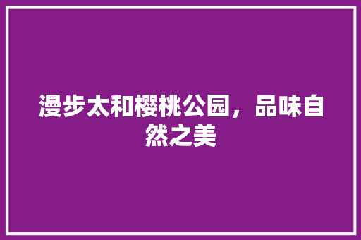 漫步太和樱桃公园，品味自然之美