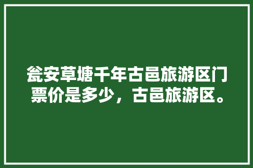 瓮安草塘千年古邑旅游区门票价是多少，古邑旅游区。