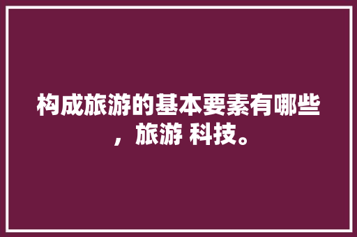 构成旅游的基本要素有哪些，旅游 科技。