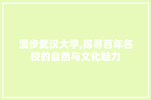 漫步武汉大学,探寻百年名校的自然与文化魅力