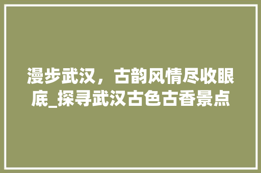 漫步武汉，古韵风情尽收眼底_探寻武汉古色古香景点  第1张