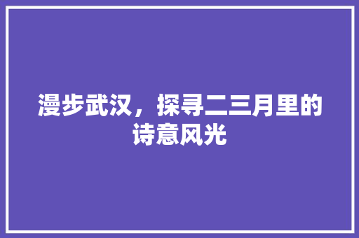 漫步武汉，探寻二三月里的诗意风光