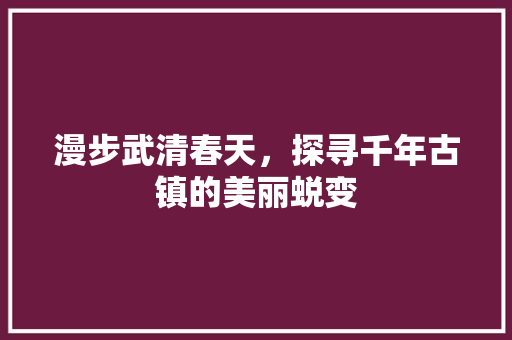 漫步武清春天，探寻千年古镇的美丽蜕变