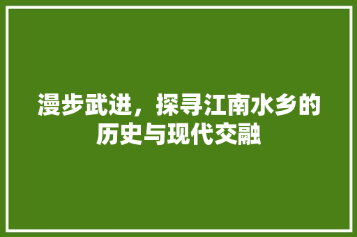 漫步武进，探寻江南水乡的历史与现代交融