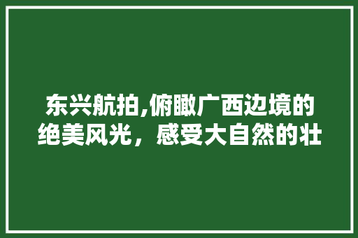 东兴航拍,俯瞰广西边境的绝美风光，感受大自然的壮丽画卷