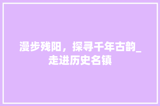 漫步残阳，探寻千年古韵_走进历史名镇