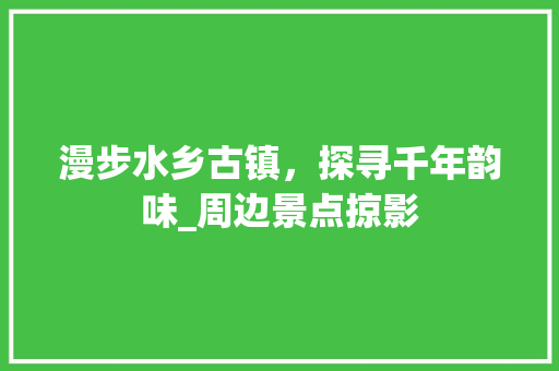 漫步水乡古镇，探寻千年韵味_周边景点掠影