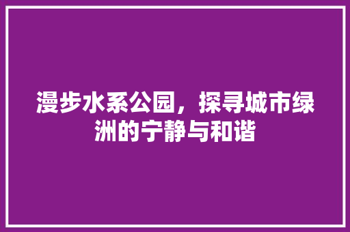 漫步水系公园，探寻城市绿洲的宁静与和谐