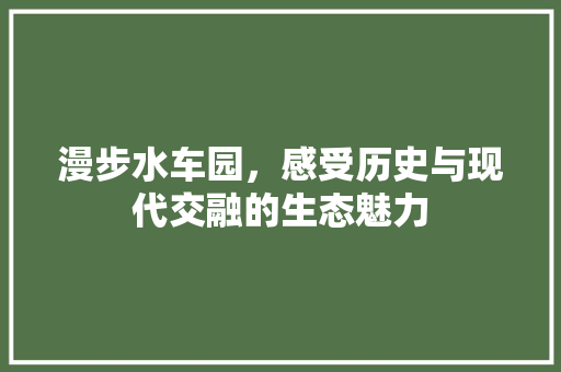 漫步水车园，感受历史与现代交融的生态魅力