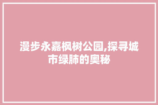 漫步永嘉枫树公园,探寻城市绿肺的奥秘  第1张