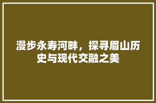 漫步永寿河畔，探寻眉山历史与现代交融之美