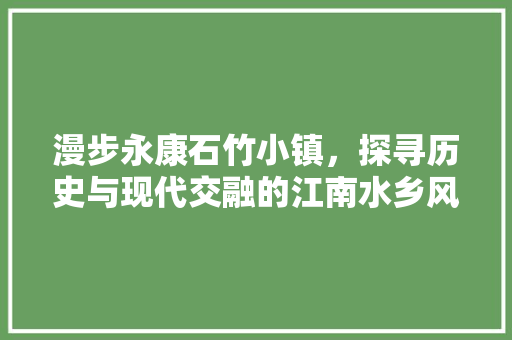 漫步永康石竹小镇，探寻历史与现代交融的江南水乡风情