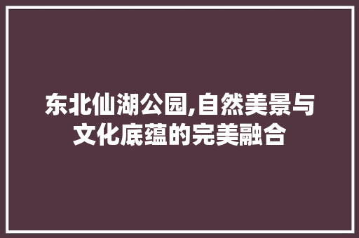 东北仙湖公园,自然美景与文化底蕴的完美融合  第1张