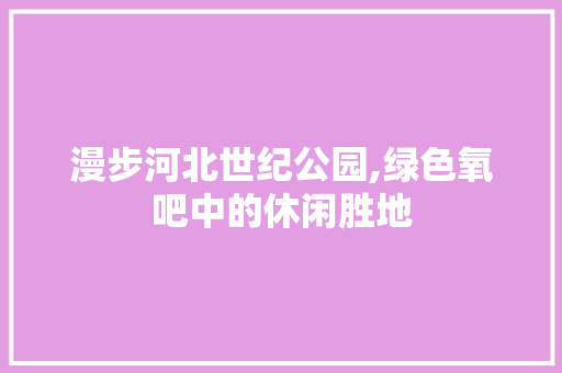 漫步河北世纪公园,绿色氧吧中的休闲胜地