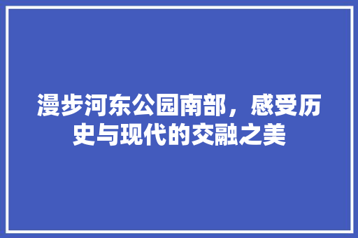 漫步河东公园南部，感受历史与现代的交融之美