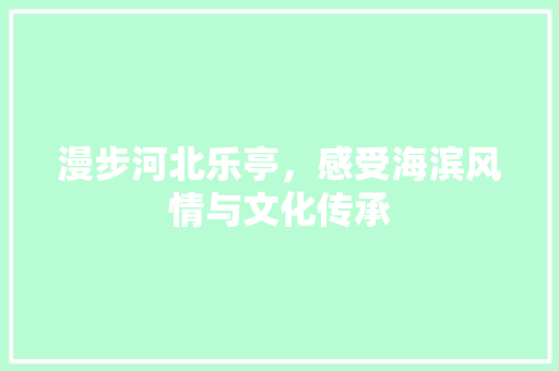 漫步河北乐亭，感受海滨风情与文化传承