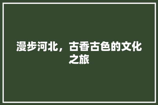 漫步河北，古香古色的文化之旅  第1张