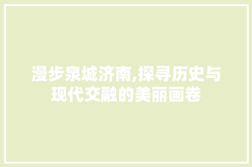 漫步泉城济南,探寻历史与现代交融的美丽画卷