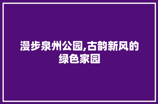 漫步泉州公园,古韵新风的绿色家园