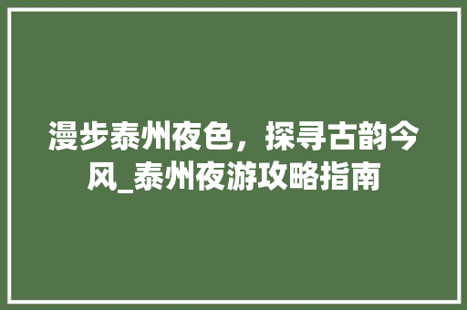 漫步泰州夜色，探寻古韵今风_泰州夜游攻略指南