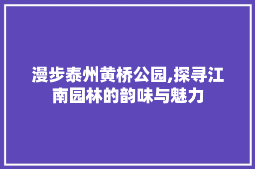 漫步泰州黄桥公园,探寻江南园林的韵味与魅力