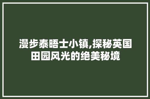 漫步泰晤士小镇,探秘英国田园风光的绝美秘境