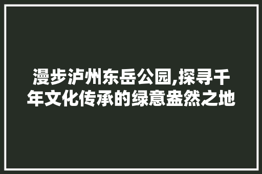 漫步泸州东岳公园,探寻千年文化传承的绿意盎然之地