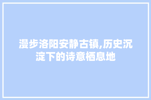 漫步洛阳安静古镇,历史沉淀下的诗意栖息地