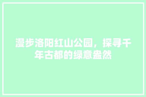 漫步洛阳红山公园，探寻千年古都的绿意盎然