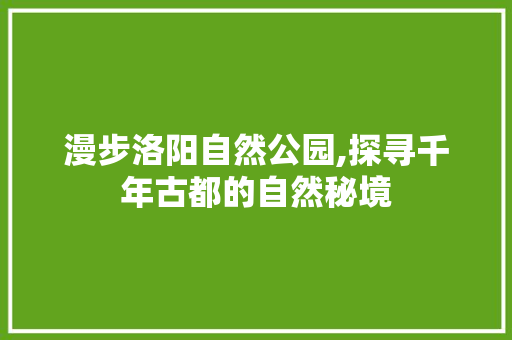 漫步洛阳自然公园,探寻千年古都的自然秘境