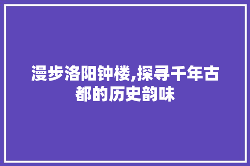 漫步洛阳钟楼,探寻千年古都的历史韵味