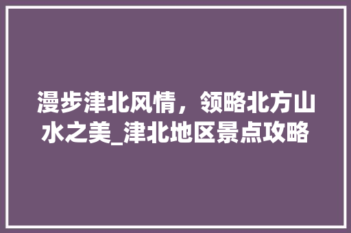 漫步津北风情，领略北方山水之美_津北地区景点攻略