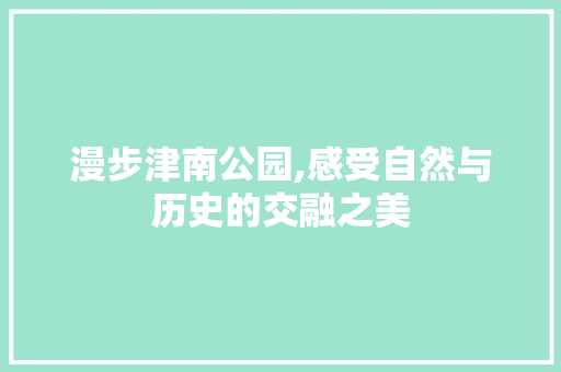 漫步津南公园,感受自然与历史的交融之美