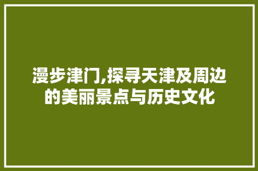 漫步津门,探寻天津及周边的美丽景点与历史文化