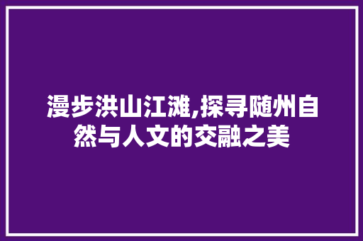 漫步洪山江滩,探寻随州自然与人文的交融之美