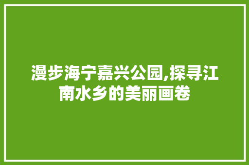 漫步海宁嘉兴公园,探寻江南水乡的美丽画卷