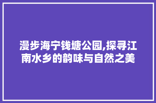 漫步海宁钱塘公园,探寻江南水乡的韵味与自然之美