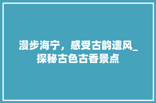 漫步海宁，感受古韵遗风_探秘古色古香景点