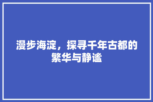 漫步海淀，探寻千年古都的繁华与静谧