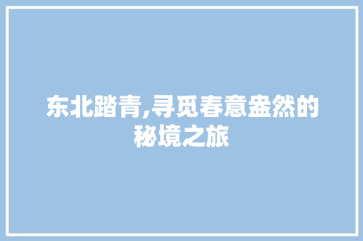 东北踏青,寻觅春意盎然的秘境之旅