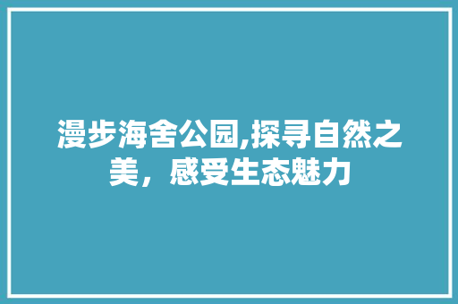 漫步海舍公园,探寻自然之美，感受生态魅力