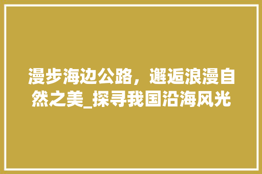 漫步海边公路，邂逅浪漫自然之美_探寻我国沿海风光线上的绝美景点